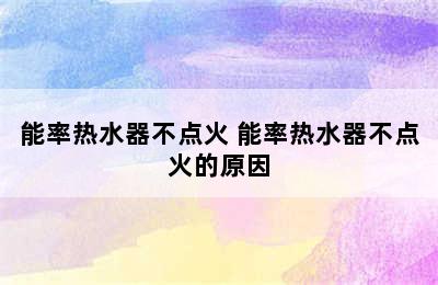 能率热水器不点火 能率热水器不点火的原因